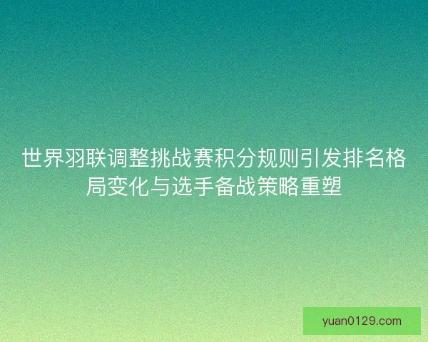 世界羽联调整挑战赛积分规则引发排名格局变化与选手备战策略重塑