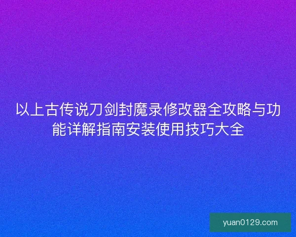 以上古传说刀剑封魔录修改器全攻略与功能详解指南安装使用技巧大全
