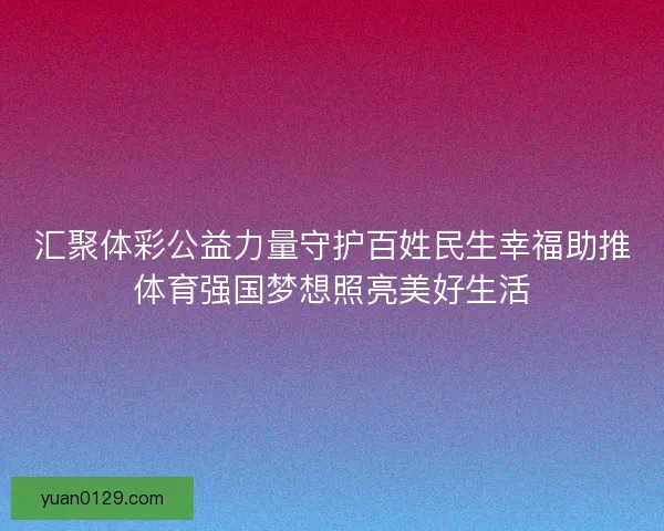 汇聚体彩公益力量守护百姓民生幸福助推体育强国梦想照亮美好生活