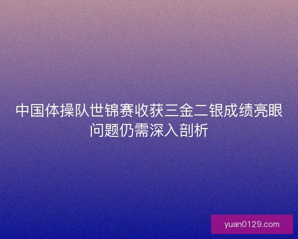 中国体操队世锦赛收获三金二银成绩亮眼问题仍需深入剖析