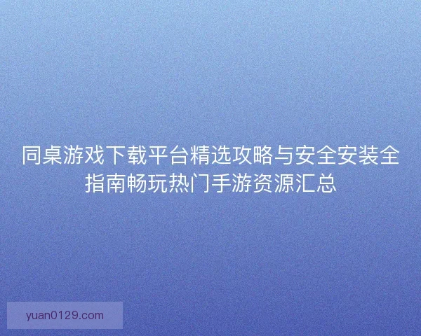 同桌游戏下载平台精选攻略与安全安装全指南畅玩热门手游资源汇总