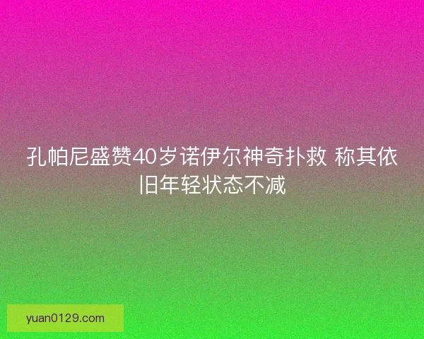 孔帕尼盛赞40岁诺伊尔神奇扑救 称其依旧年轻状态不减