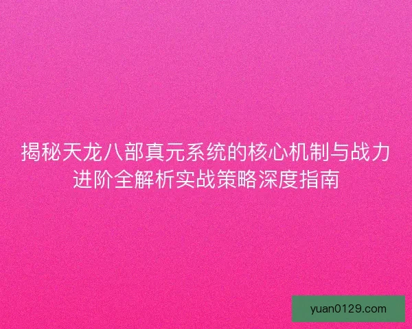 揭秘天龙八部真元系统的核心机制与战力进阶全解析实战策略深度指南