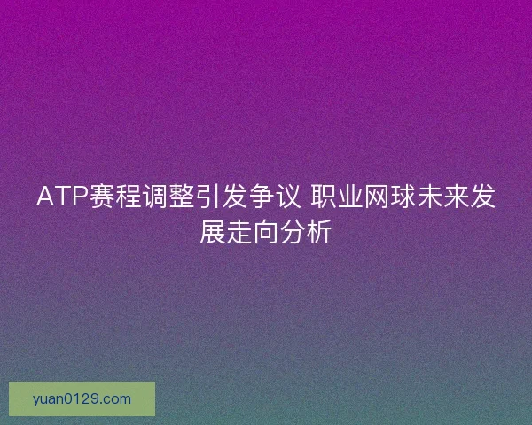 ATP赛程调整引发争议 职业网球未来发展走向分析