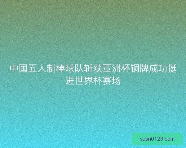 中国五人制棒球队斩获亚洲杯铜牌成功挺进世界杯赛场