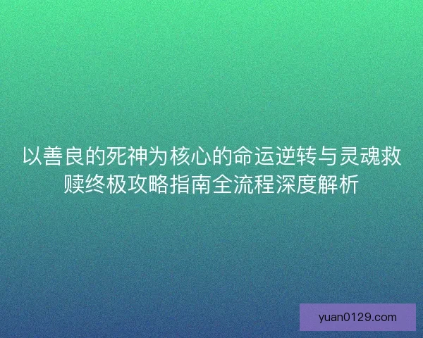 以善良的死神为核心的命运逆转与灵魂救赎终极攻略指南全流程深度解析