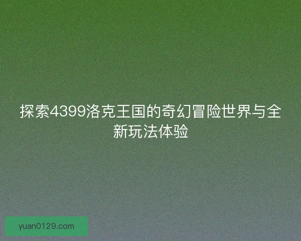 探索4399洛克王国的奇幻冒险世界与全新玩法体验