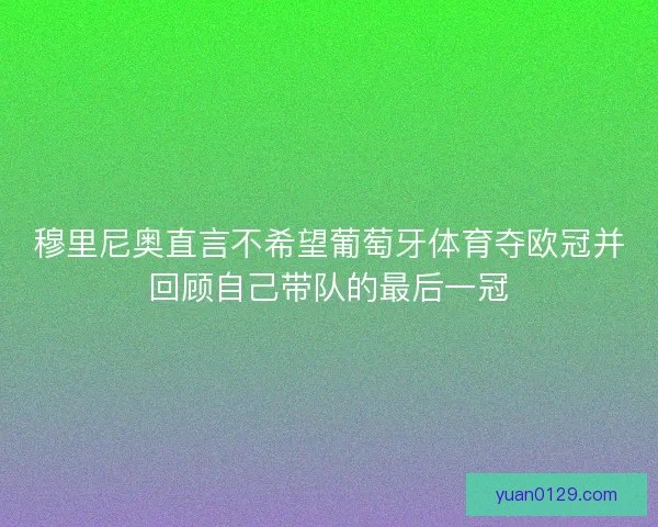 穆里尼奥直言不希望葡萄牙体育夺欧冠并回顾自己带队的最后一冠