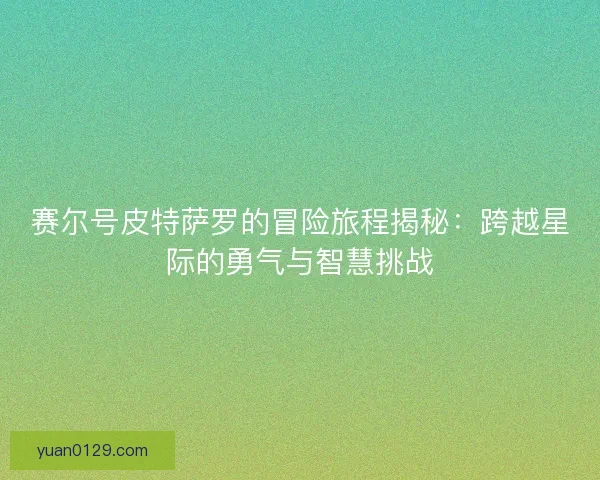 赛尔号皮特萨罗的冒险旅程揭秘：跨越星际的勇气与智慧挑战