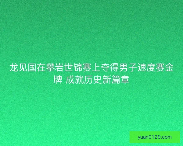 龙见国在攀岩世锦赛上夺得男子速度赛金牌 成就历史新篇章