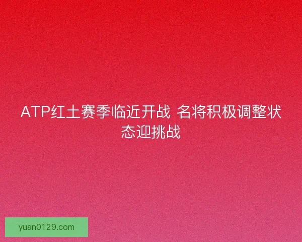 ATP红土赛季临近开战 名将积极调整状态迎挑战