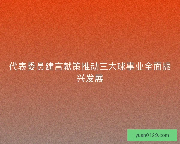代表委员建言献策推动三大球事业全面振兴发展