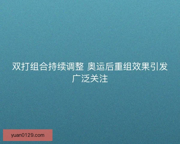 双打组合持续调整 奥运后重组效果引发广泛关注