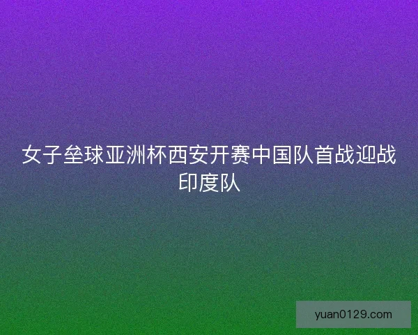 女子垒球亚洲杯西安开赛中国队首战迎战印度队