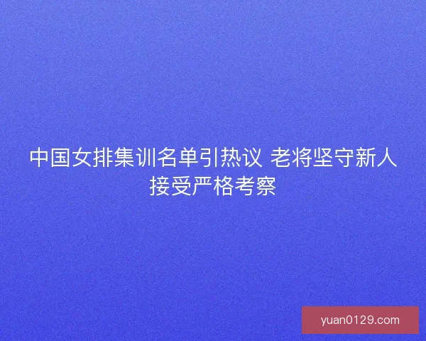 中国女排集训名单引热议 老将坚守新人接受严格考察