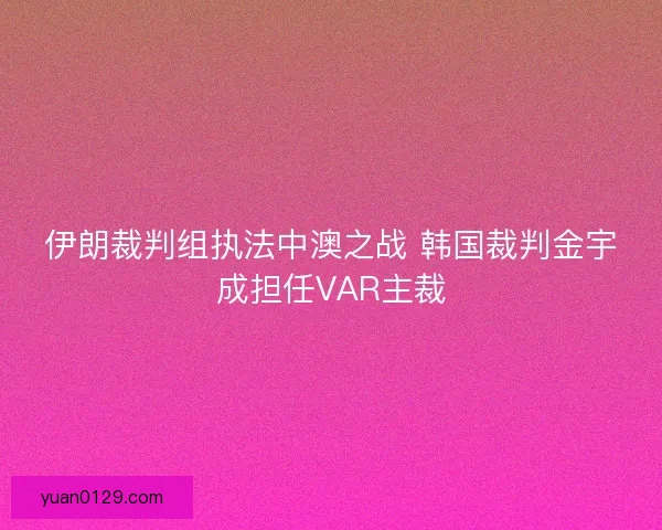 伊朗裁判组执法中澳之战 韩国裁判金宇成担任VAR主裁