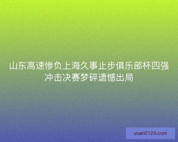 山东高速惨负上海久事止步俱乐部杯四强冲击决赛梦碎遗憾出局