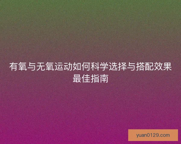 有氧与无氧运动如何科学选择与搭配效果最佳指南
