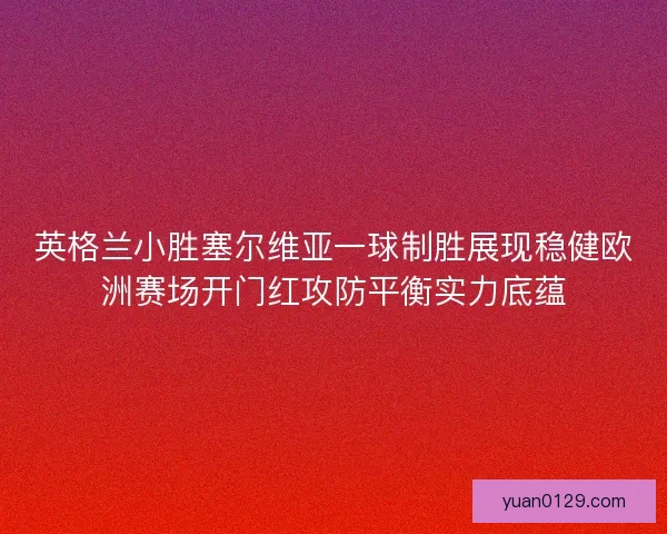 英格兰小胜塞尔维亚一球制胜展现稳健欧洲赛场开门红攻防平衡实力底蕴