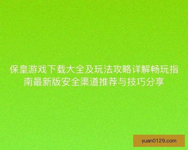 保皇游戏下载大全及玩法攻略详解畅玩指南最新版安全渠道推荐与技巧分享